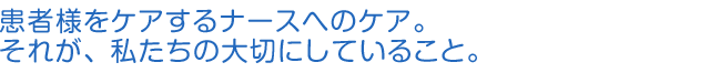 患者様をケアするナースへのケア。それが、私たちの大切にしていること。